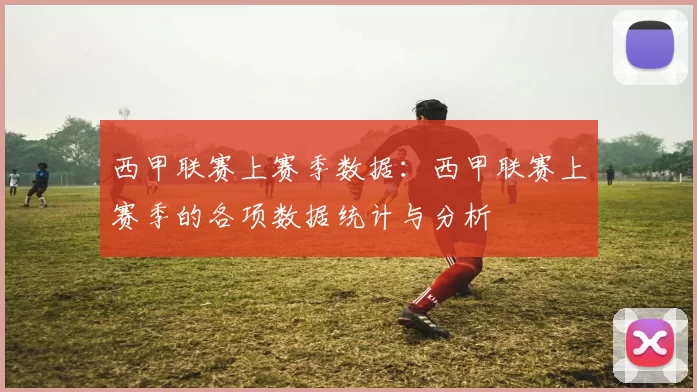 西甲联赛上赛季数据：西甲联赛上赛季的各项数据统计与分析