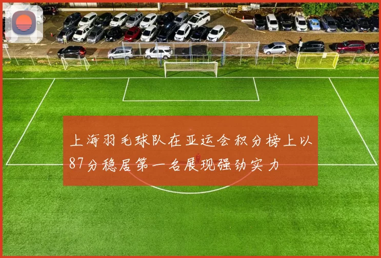 上海羽毛球队在亚运会积分榜上以87分稳居第一名展现强劲实力