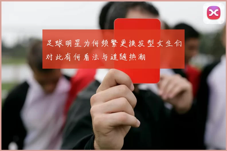 足球明星为何频繁更换发型女生们对此有何看法与追随热潮