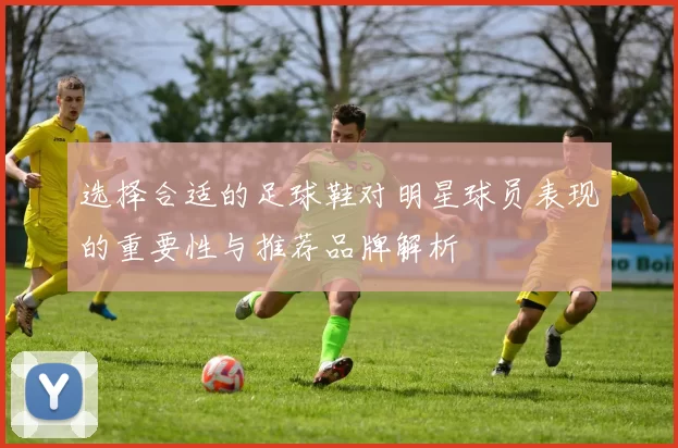 选择合适的足球鞋对明星球员表现的重要性与推荐品牌解析