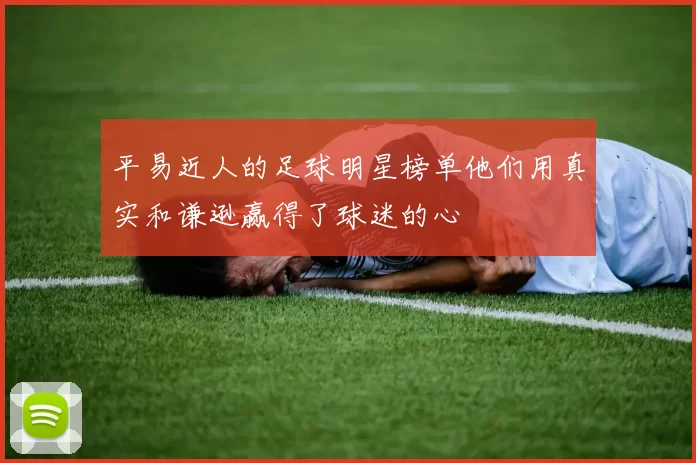 平易近人的足球明星榜单他们用真实和谦逊赢得了球迷的心