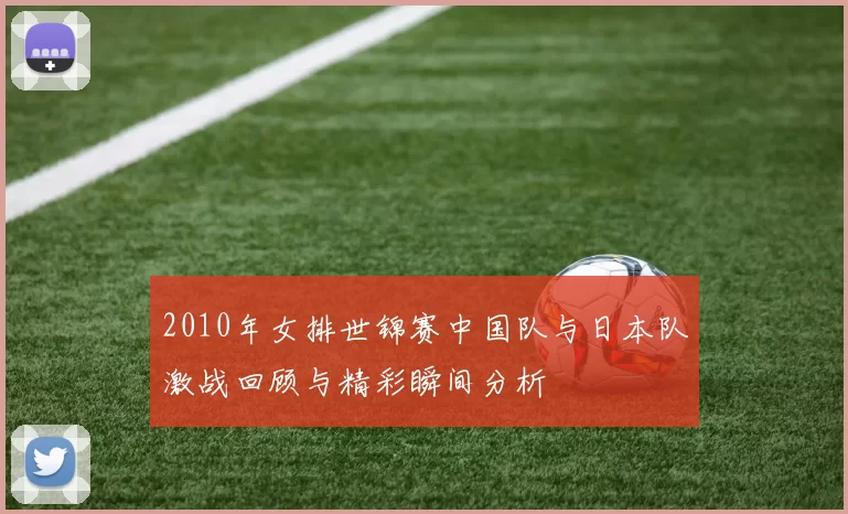 2010年女排世锦赛中国队与日本队激战回顾与精彩瞬间分析