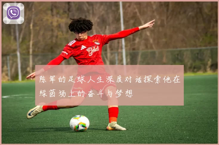 陈军的足球人生深度对话探索他在绿茵场上的奋斗与梦想