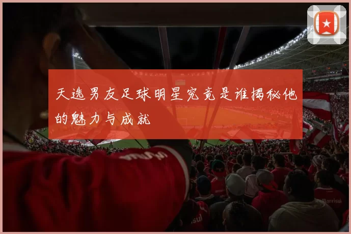 天选男友足球明星究竟是谁揭秘他的魅力与成就