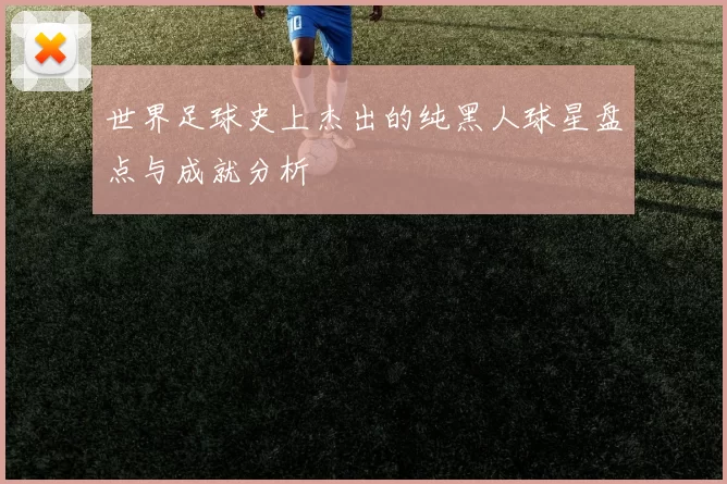 世界足球史上杰出的纯黑人球星盘点与成就分析