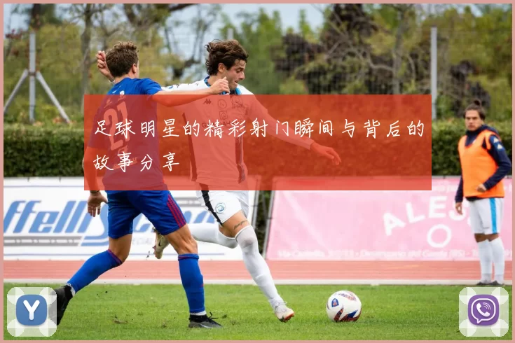 足球明星的精彩射门瞬间与背后的故事分享