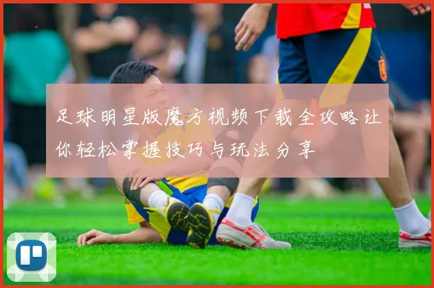 足球明星版魔方视频下载全攻略让你轻松掌握技巧与玩法分享