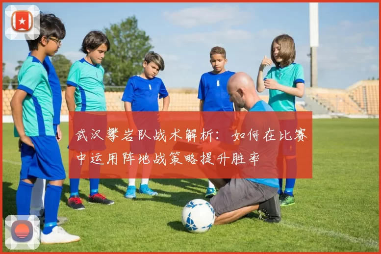 武汉攀岩队战术解析：如何在比赛中运用阵地战策略提升胜率