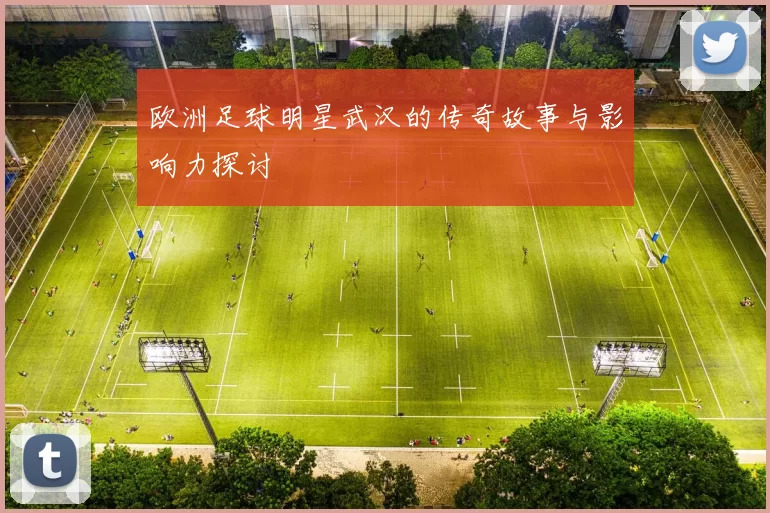欧洲足球明星武汉的传奇故事与影响力探讨