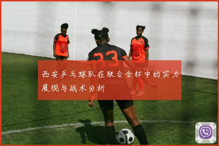 西安乒乓球队在联合会杯中的实力展现与战术分析