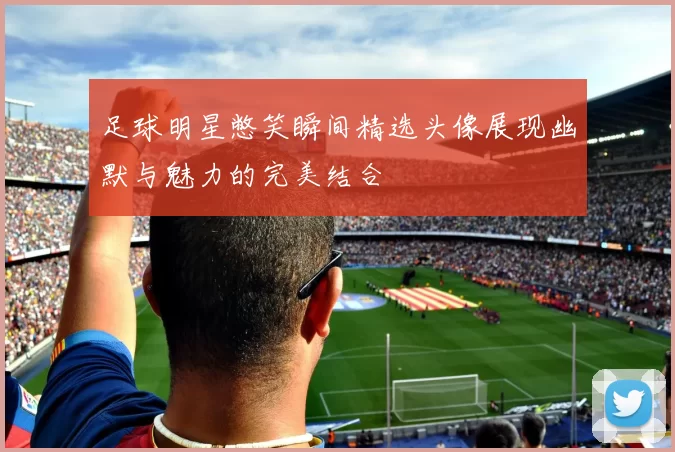 足球明星憋笑瞬间精选头像展现幽默与魅力的完美结合