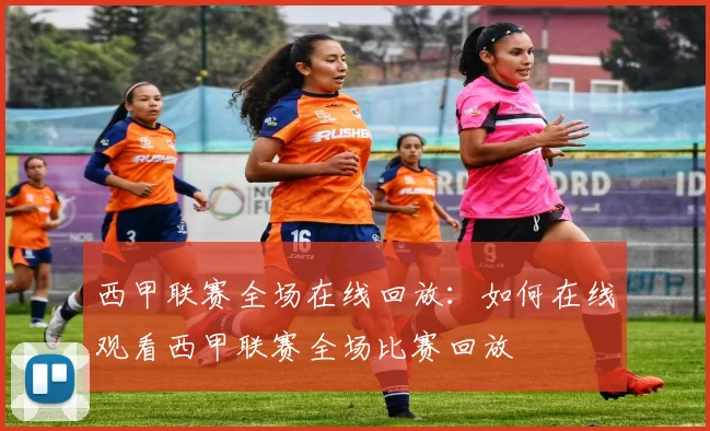 西甲联赛全场在线回放：如何在线观看西甲联赛全场比赛回放