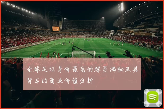 全球足坛身价最高的球员揭秘及其背后的商业价值分析