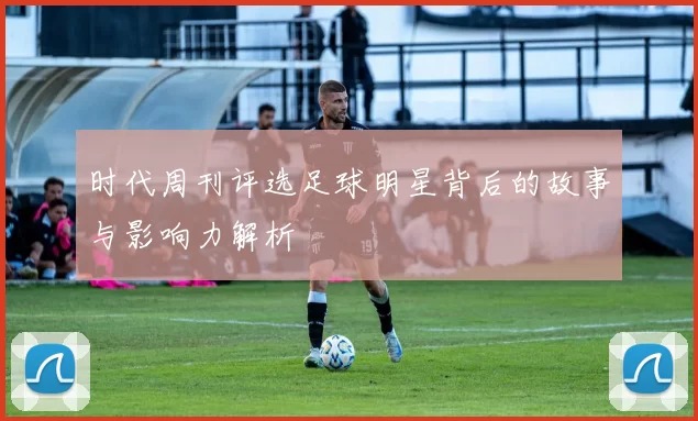 时代周刊评选足球明星背后的故事与影响力解析