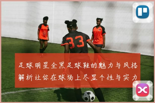 足球明星全黑足球鞋的魅力与风格解析让你在球场上尽显个性与实力