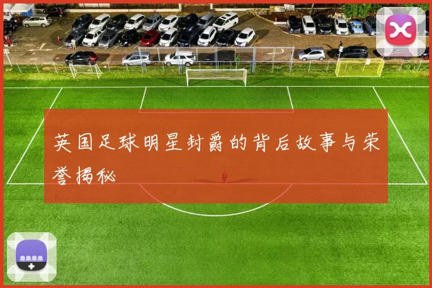 英国足球明星封爵的背后故事与荣誉揭秘
