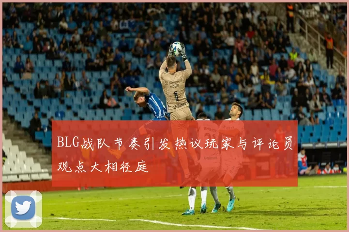 BLG战队节奏引发热议玩家与评论员观点大相径庭