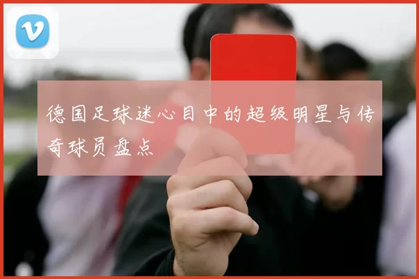 德国足球迷心目中的超级明星与传奇球员盘点