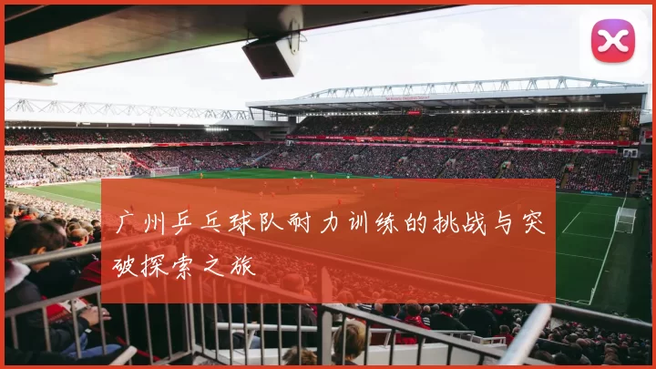 广州乒乓球队耐力训练的挑战与突破探索之旅