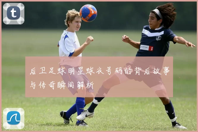 后卫足球明星球衣号码的背后故事与传奇瞬间解析