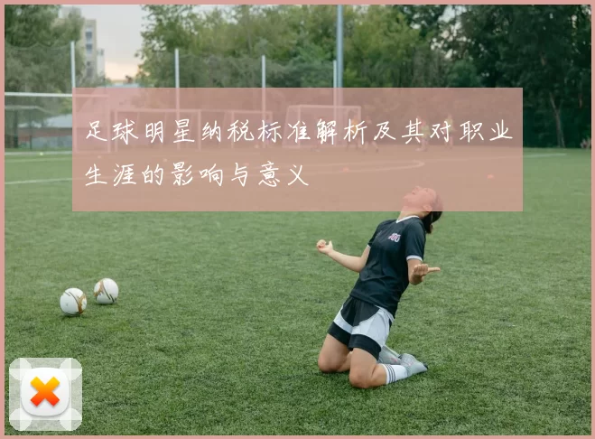 足球明星纳税标准解析及其对职业生涯的影响与意义