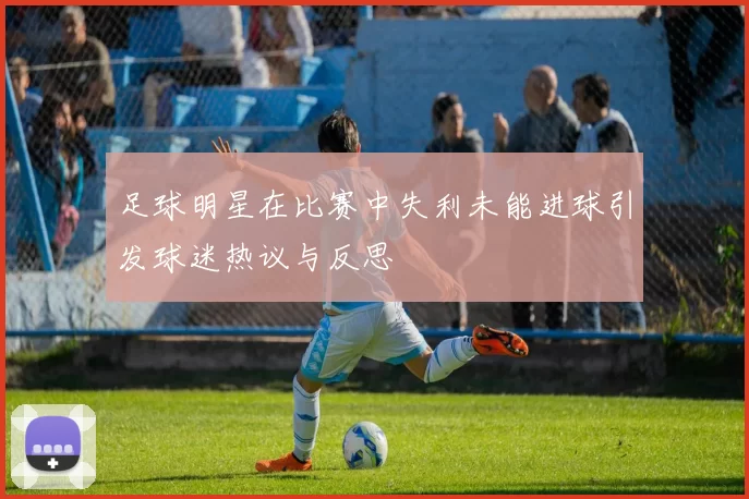 足球明星在比赛中失利未能进球引发球迷热议与反思