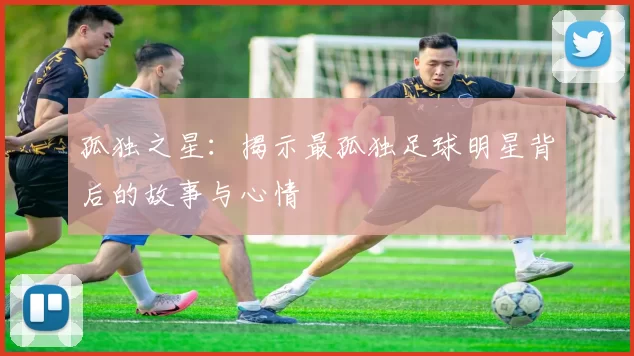 孤独之星：揭示最孤独足球明星背后的故事与心情