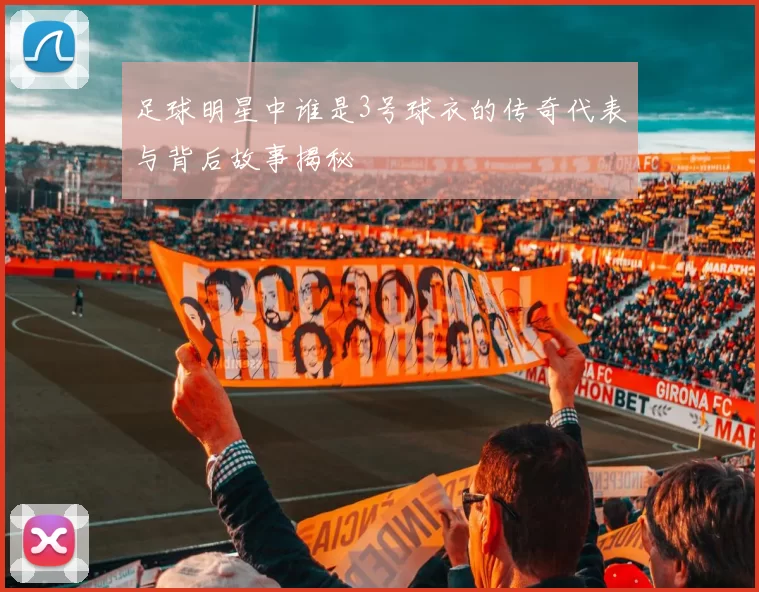 足球明星中谁是3号球衣的传奇代表与背后故事揭秘
