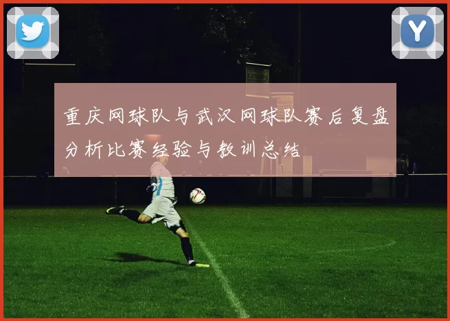 重庆网球队与武汉网球队赛后复盘分析比赛经验与教训总结