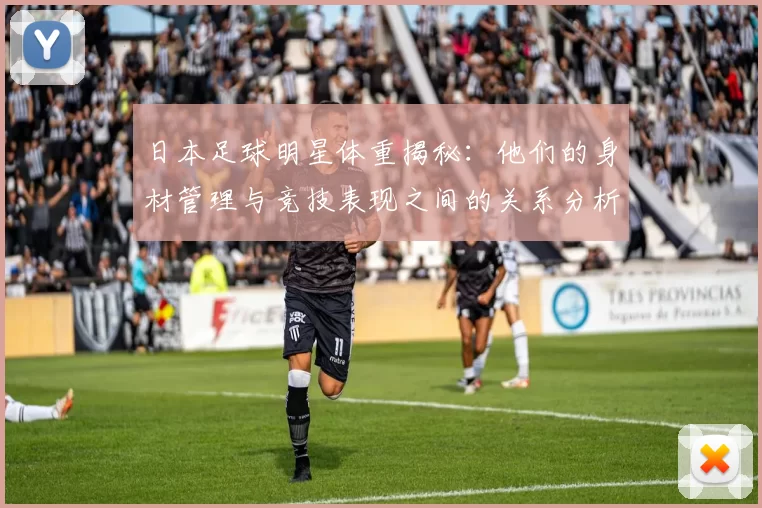 日本足球明星体重揭秘：他们的身材管理与竞技表现之间的关系分析