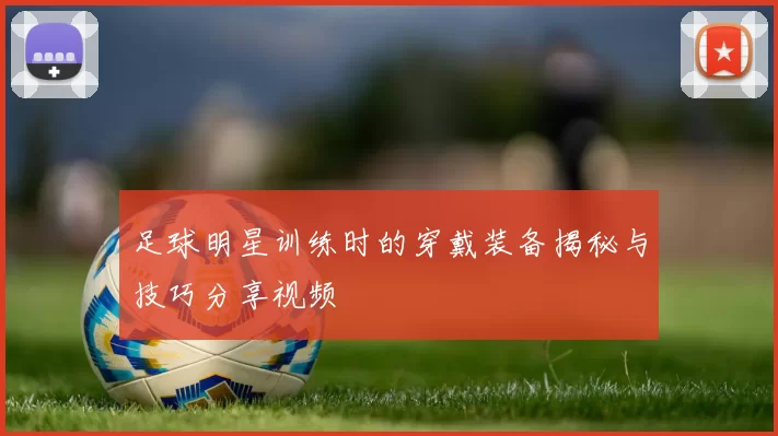 足球明星训练时的穿戴装备揭秘与技巧分享视频