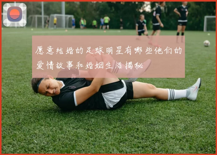 愿意结婚的足球明星有哪些他们的爱情故事和婚姻生活揭秘