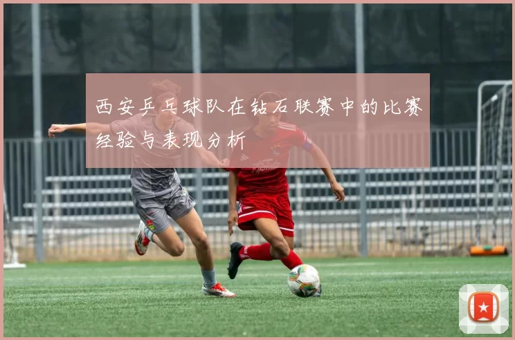 西安乒乓球队在钻石联赛中的比赛经验与表现分析