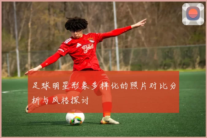 足球明星形象多样化的照片对比分析与风格探讨