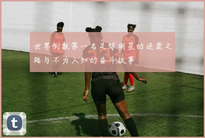 世界倒数第一名足球明星的逆袭之路与不为人知的奋斗故事