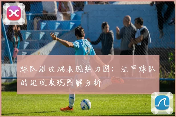 球队进攻端表现热力图：法甲球队的进攻表现图解分析