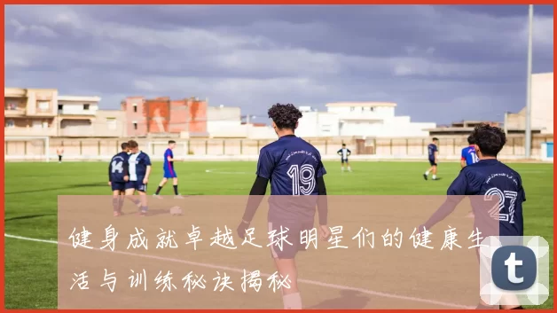 健身成就卓越足球明星们的健康生活与训练秘诀揭秘