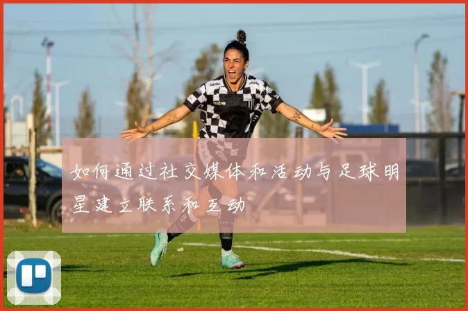 如何通过社交媒体和活动与足球明星建立联系和互动