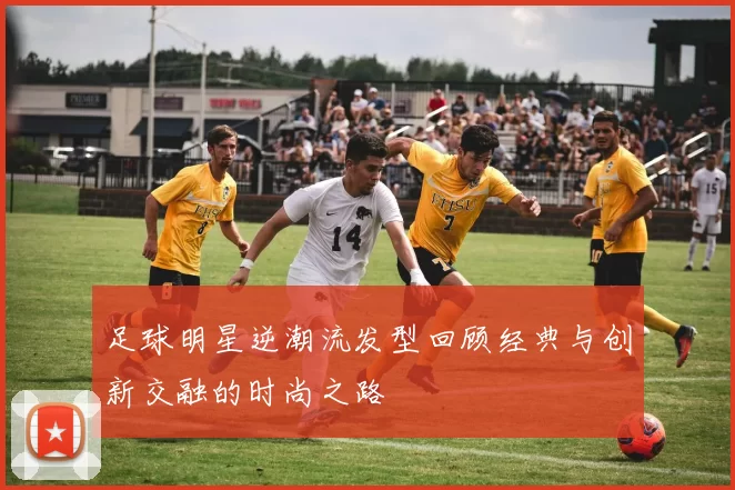 足球明星逆潮流发型回顾经典与创新交融的时尚之路