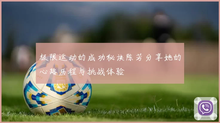 极限运动的成功秘诀陈芳分享她的心路历程与挑战体验
