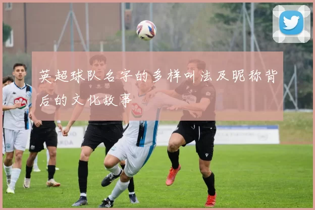 英超球队名字的多样叫法及昵称背后的文化故事