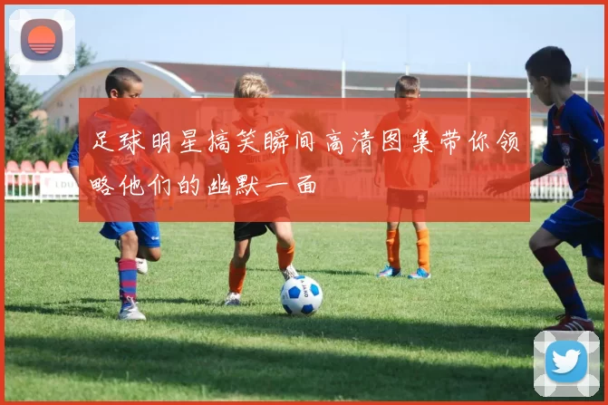 足球明星搞笑瞬间高清图集带你领略他们的幽默一面