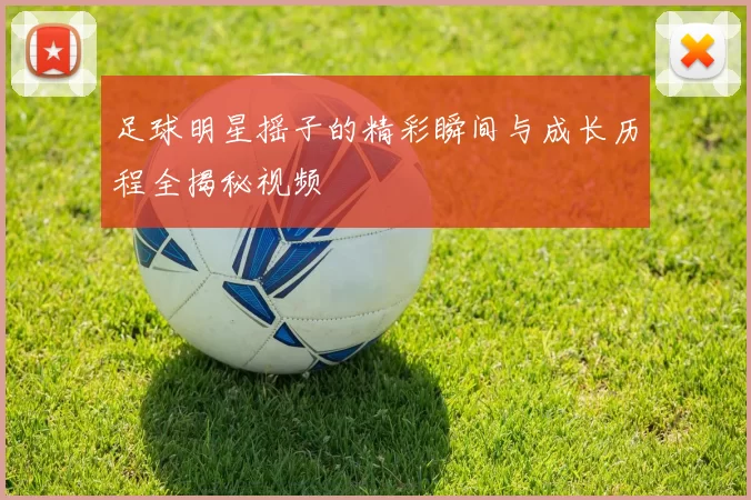 足球明星摇子的精彩瞬间与成长历程全揭秘视频
