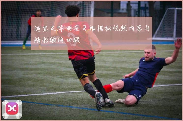 迪克足球明星是谁揭秘视频内容与精彩瞬间回顾