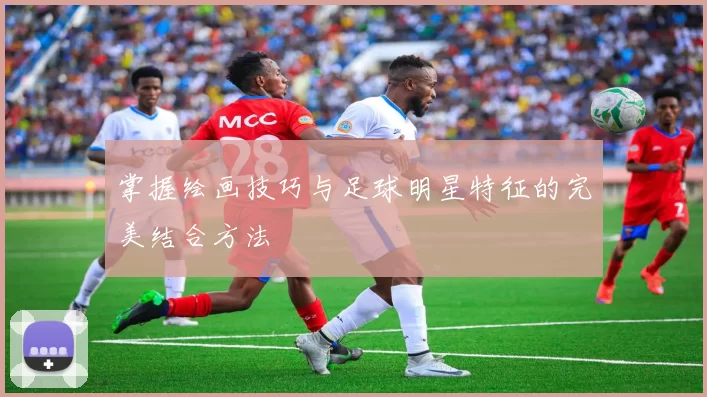掌握绘画技巧与足球明星特征的完美结合方法