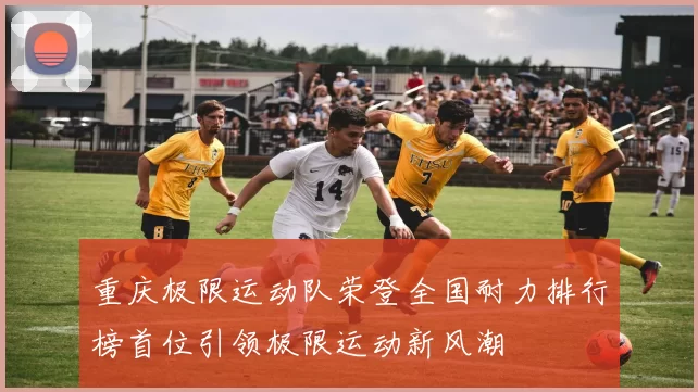 重庆极限运动队荣登全国耐力排行榜首位引领极限运动新风潮