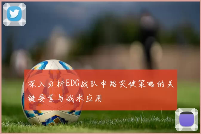 深入分析EDG战队中路突破策略的关键要素与战术应用