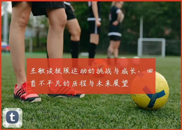 王敏谈极限运动的挑战与成长，回首不平凡的历程与未来展望