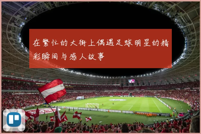 在繁忙的大街上偶遇足球明星的精彩瞬间与感人故事