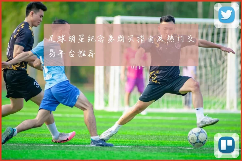 足球明星纪念券购买指南及热门交易平台推荐